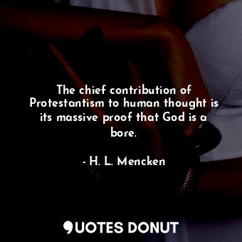 The chief contribution of Protestantism to human thought is its massive proof that God is a bore.