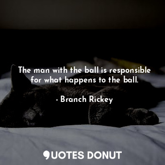  The man with the ball is responsible for what happens to the ball.... - Branch Rickey - Quotes Donut
