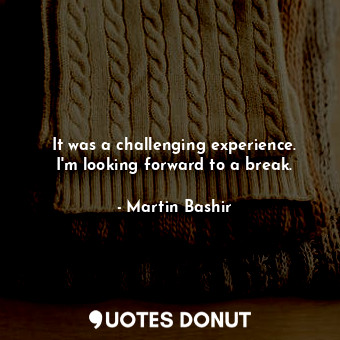  It was a challenging experience. I&#39;m looking forward to a break.... - Martin Bashir - Quotes Donut