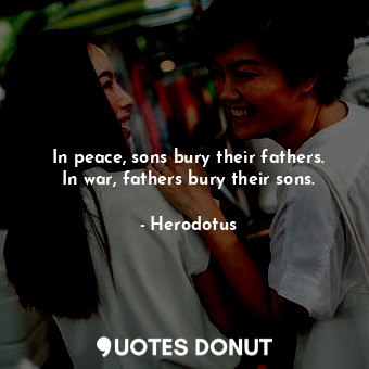  In peace, sons bury their fathers. In war, fathers bury their sons.... - Herodotus - Quotes Donut