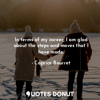  In terms of my career, I am glad about the steps and moves that I have made.... - Caprice Bourret - Quotes Donut