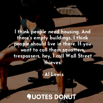  I think people need housing. And there&#39;s empty buildings, I think people sho... - Al Lewis - Quotes Donut