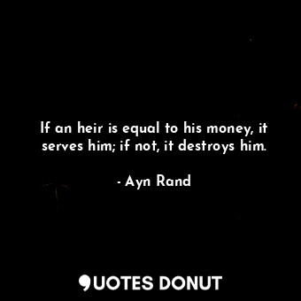  If an heir is equal to his money, it serves him; if not, it destroys him.... - Ayn Rand - Quotes Donut