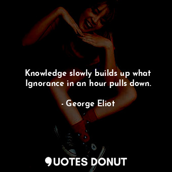  Knowledge slowly builds up what Ignorance in an hour pulls down.... - George Eliot - Quotes Donut