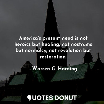 America&#39;s present need is not heroics but healing; not nostrums but normalcy; not revolution but restoration.