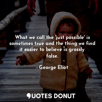 What we call the 'just possible' is sometimes true and the thing we find it easier to believe is grossly false.