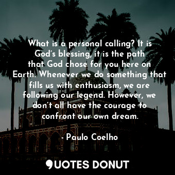 What is a personal calling? It is God’s blessing, it is the path that God chose for you here on Earth. Whenever we do something that fills us with enthusiasm, we are following our legend. However, we don’t all have the courage to confront our own dream.