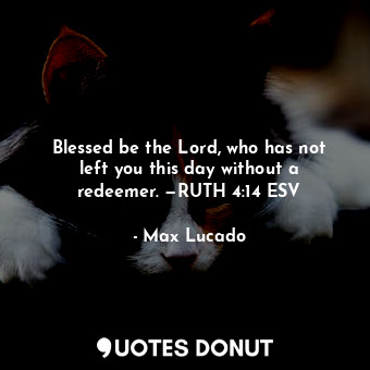Blessed be the Lord, who has not left you this day without a redeemer. —RUTH 4:14 ESV