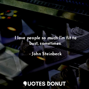  I love people so much I'm fit to bust, sometimes.... - John Steinbeck - Quotes Donut