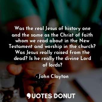  Was the real Jesus of history one and the same as the Christ of faith whom we re... - John Clayton - Quotes Donut