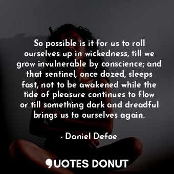 So possible is it for us to roll ourselves up in wickedness, till we grow invulnerable by conscience; and that sentinel, once dozed, sleeps fast, not to be awakened while the tide of pleasure continues to flow or till something dark and dreadful brings us to ourselves again.