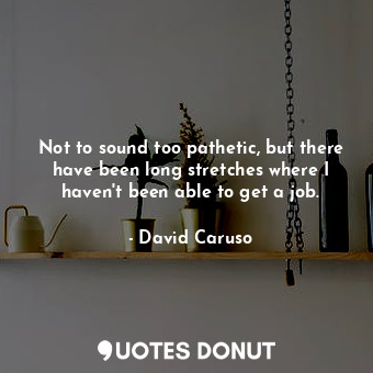  Not to sound too pathetic, but there have been long stretches where I haven&#39;... - David Caruso - Quotes Donut