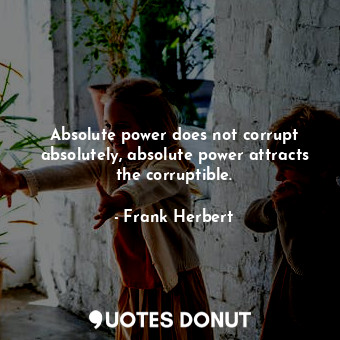 Absolute power does not corrupt absolutely, absolute power attracts the corruptible.
