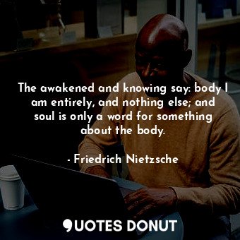 The awakened and knowing say: body I am entirely, and nothing else; and soul is only a word for something about the body.