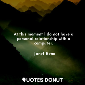  At this moment I do not have a personal relationship with a computer.... - Janet Reno - Quotes Donut