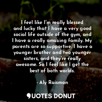  I feel like I&#39;m really blessed and lucky that I have a very good social life... - Aly Raisman - Quotes Donut