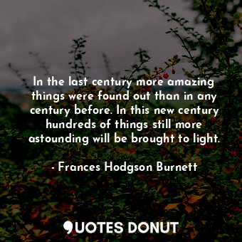In the last century more amazing things were found out than in any century before. In this new century hundreds of things still more astounding will be brought to light.