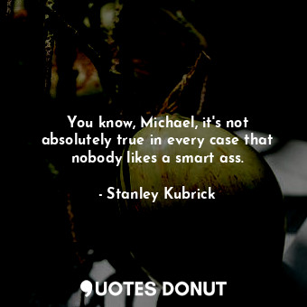  You know, Michael, it's not absolutely true in every case that nobody likes a sm... - Stanley Kubrick - Quotes Donut