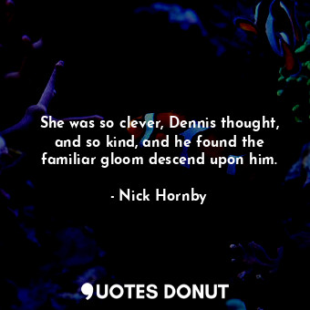  She was so clever, Dennis thought, and so kind, and he found the familiar gloom ... - Nick Hornby - Quotes Donut