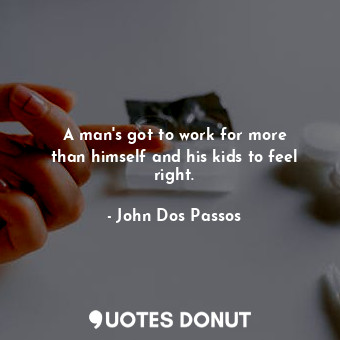  A man&#39;s got to work for more than himself and his kids to feel right.... - John Dos Passos - Quotes Donut
