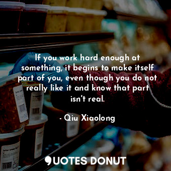  If you work hard enough at something, it begins to make itself part of you, even... - Qiu Xiaolong - Quotes Donut