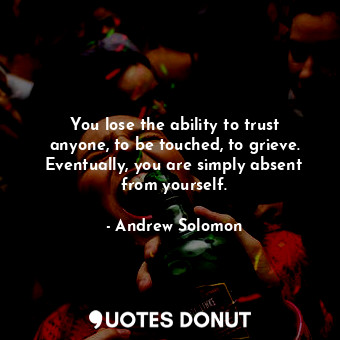  You lose the ability to trust anyone, to be touched, to grieve. Eventually, you ... - Andrew Solomon - Quotes Donut