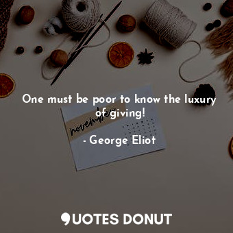 One must be poor to know the luxury of giving!