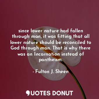  since lower nature had fallen through man, it was fitting that all lower nature ... - Fulton J. Sheen - Quotes Donut