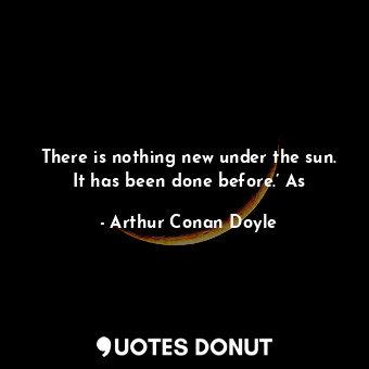  There is nothing new under the sun. It has been done before.’ As... - Arthur Conan Doyle - Quotes Donut