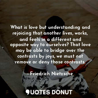  What is love but understanding and rejoicing that another lives, works, and feel... - Friedrich Nietzsche - Quotes Donut