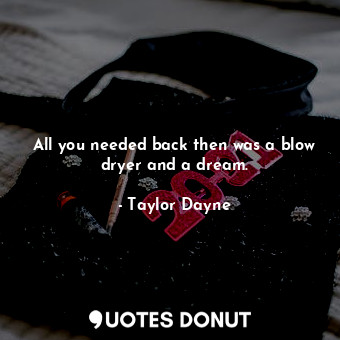  All you needed back then was a blow dryer and a dream.... - Taylor Dayne - Quotes Donut