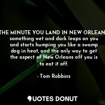 THE MINUTE YOU LAND IN NEW ORLEANS, something wet and dark leaps on you and starts humping you like a swamp dog in heat, and the only way to get the aspect of New Orleans off you is to eat it off.