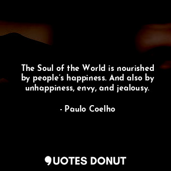 The Soul of the World is nourished by people’s happiness. And also by unhappiness, envy, and jealousy.