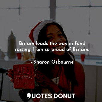  Britain leads the way in fund raising. I am so proud of Britain.... - Sharon Osbourne - Quotes Donut