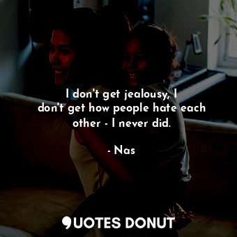  I don&#39;t get jealousy, I don&#39;t get how people hate each other - I never d... - Nas - Quotes Donut