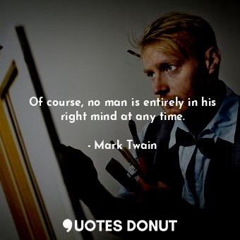  Of course, no man is entirely in his right mind at any time.... - Mark Twain - Quotes Donut