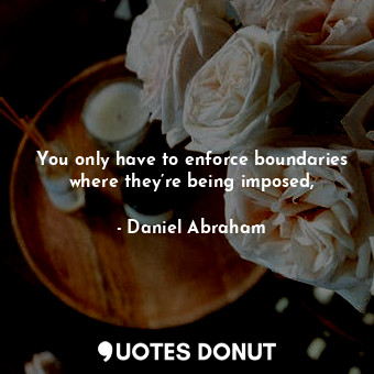 You only have to enforce boundaries where they’re being imposed,