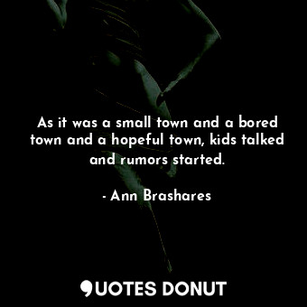  As it was a small town and a bored town and a hopeful town, kids talked and rumo... - Ann Brashares - Quotes Donut