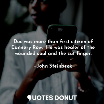 Doc was more than first citizen of Cannery Row.  He was healer of the wounded soul and the cut finger.