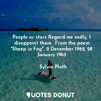 People or stars Regard me sadly, I disappoint them.  From the poem "Sheep in Fog", 2 December 1962, 28 January 1963