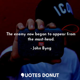  The enemy now began to appear from the mast-head.... - John Byng - Quotes Donut