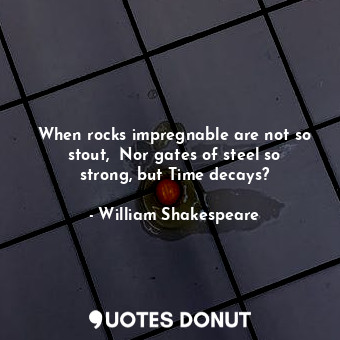 When rocks impregnable are not so stout,  Nor gates of steel so strong, but Time decays?