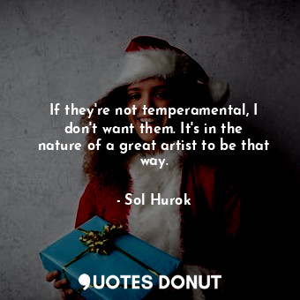  If they&#39;re not temperamental, I don&#39;t want them. It&#39;s in the nature ... - Sol Hurok - Quotes Donut