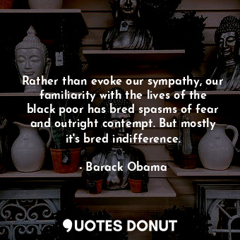  Rather than evoke our sympathy, our familiarity with the lives of the black poor... - Barack Obama - Quotes Donut