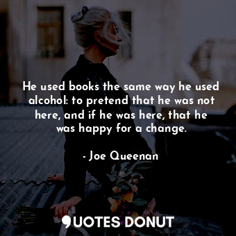  He used books the same way he used alcohol: to pretend that he was not here, and... - Joe Queenan - Quotes Donut