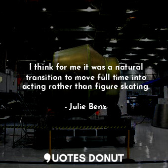  I think for me it was a natural transition to move full time into acting rather ... - Julie Benz - Quotes Donut