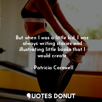  But when I was a little kid, I was always writing stories and illustrating littl... - Patricia Cornwell - Quotes Donut