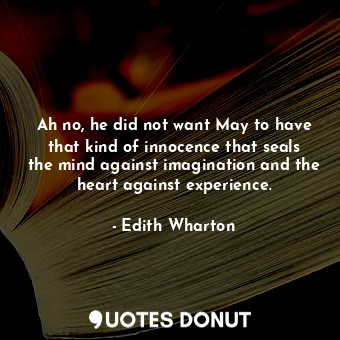 Ah no, he did not want May to have that kind of innocence that seals the mind against imagination and the heart against experience.