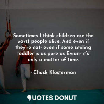 Sometimes I think children are the worst people alive. And even if they're not- ... - Chuck Klosterman - Quotes Donut