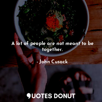  A lot of people are not meant to be together.... - John Cusack - Quotes Donut